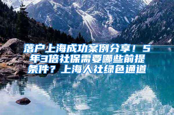 落戶上海成功案例分享！5年3倍社保需要哪些前提條件？上海人社綠色通道