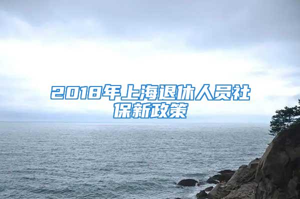 2018年上海退休人員社保新政策