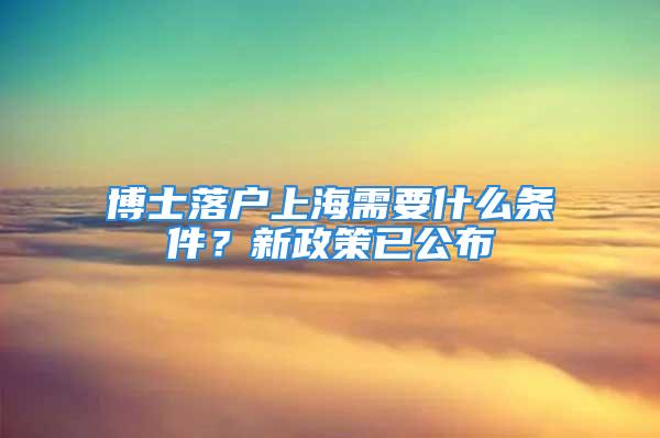 博士落戶上海需要什么條件？新政策已公布