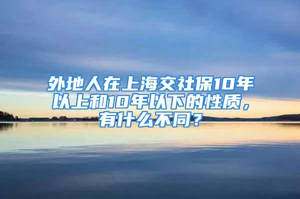 外地人在上海交社保10年以上和10年以下的性質(zhì)，有什么不同？