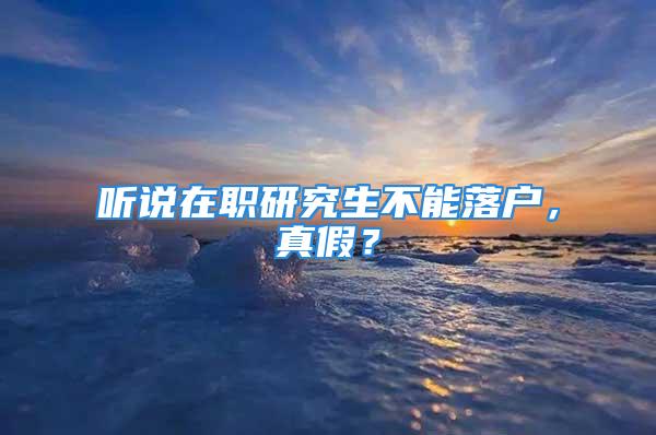 聽說在職研究生不能落戶，真假？