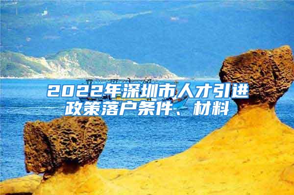 2022年深圳市人才引進政策落戶條件、材料