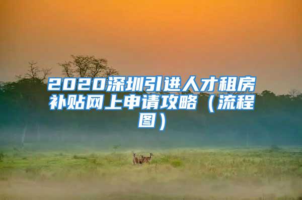 2020深圳引進(jìn)人才租房補(bǔ)貼網(wǎng)上申請(qǐng)攻略（流程圖）