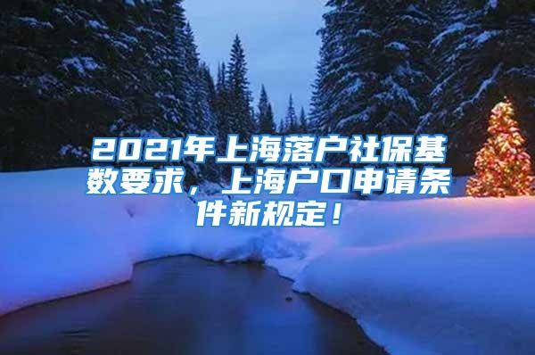 2021年上海落戶社?；鶖?shù)要求，上海戶口申請條件新規(guī)定！