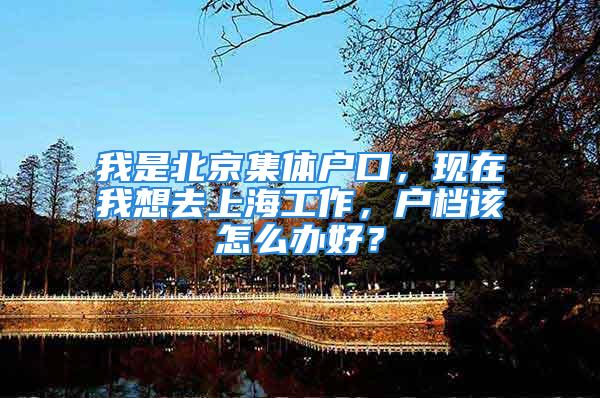 我是北京集體戶口，現(xiàn)在我想去上海工作，戶檔該怎么辦好？