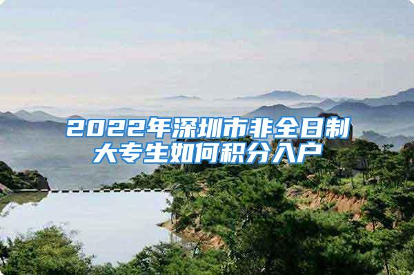 2022年深圳市非全日制大專生如何積分入戶