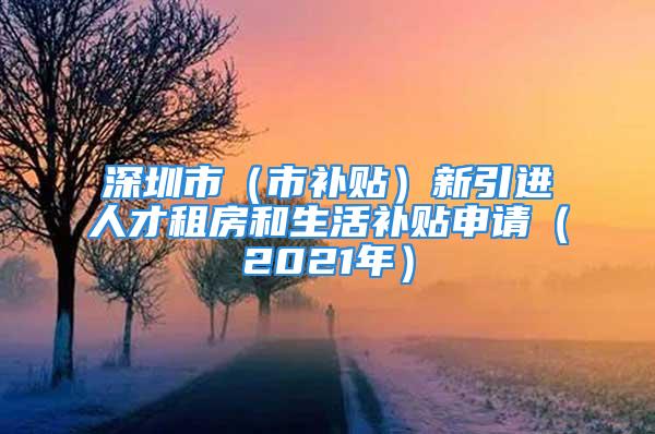 深圳市（市補貼）新引進人才租房和生活補貼申請（2021年）