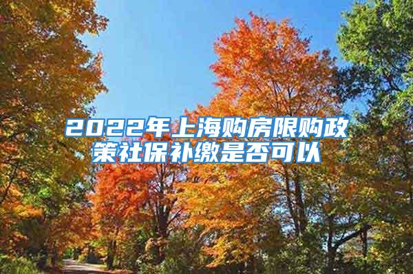 2022年上海購房限購政策社保補繳是否可以