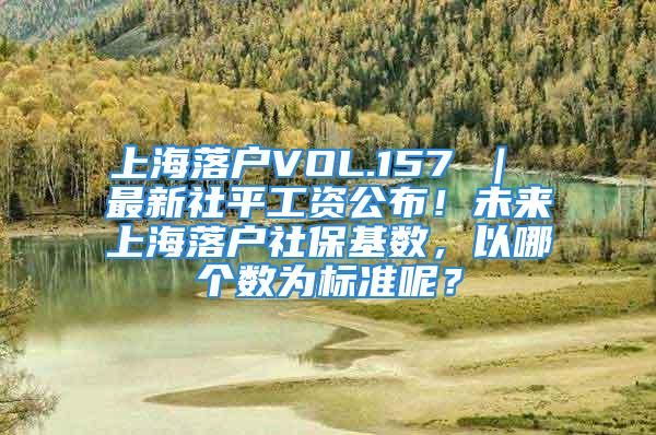 上海落戶VOL.157 ｜ 最新社平工資公布！未來上海落戶社?；鶖?shù)，以哪個(gè)數(shù)為標(biāo)準(zhǔn)呢？