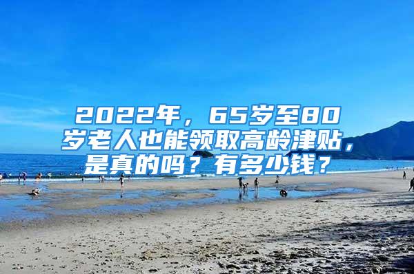 2022年，65歲至80歲老人也能領(lǐng)取高齡津貼，是真的嗎？有多少錢(qián)？