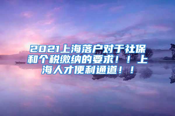 2021上海落戶對于社保和個稅繳納的要求！！上海人才便利通道！！