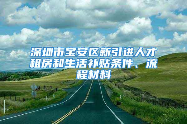 深圳市寶安區(qū)新引進(jìn)人才租房和生活補(bǔ)貼條件、流程材料