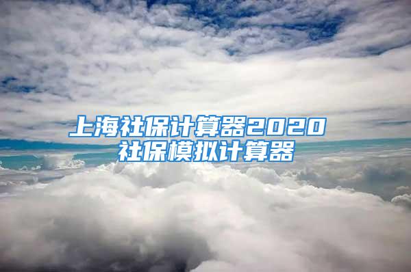 上海社保計(jì)算器2020 社保模擬計(jì)算器