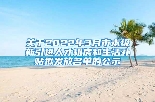 關(guān)于2022年3月市本級新引進人才租房和生活補貼擬發(fā)放名單的公示