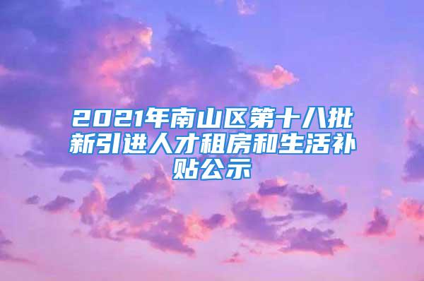 2021年南山區(qū)第十八批新引進人才租房和生活補貼公示