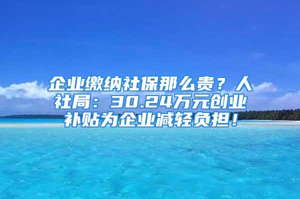 企業(yè)繳納社保那么貴？人社局：30.24萬元?jiǎng)?chuàng)業(yè)補(bǔ)貼為企業(yè)減輕負(fù)擔(dān)！