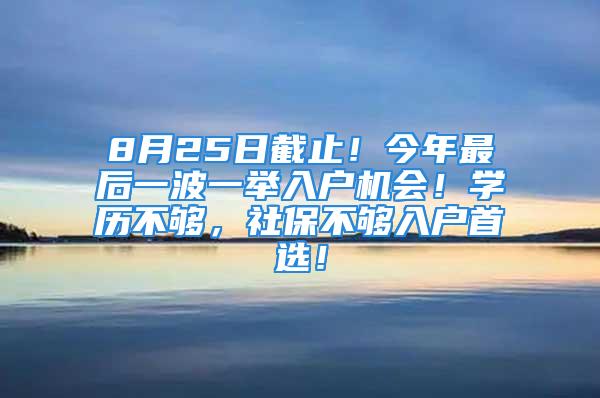 8月25日截止！今年最后一波一舉入戶機(jī)會(huì)！學(xué)歷不夠，社保不夠入戶首選！