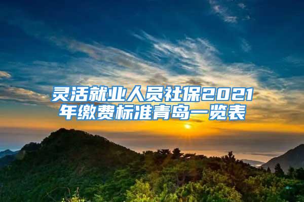 靈活就業(yè)人員社保2021年繳費標準青島一覽表