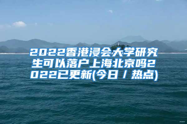 2022香港浸會大學研究生可以落戶上海北京嗎2022已更新(今日／熱點)