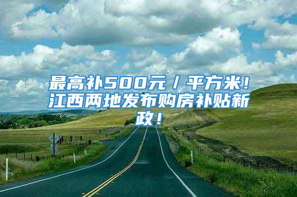 最高補(bǔ)500元／平方米！江西兩地發(fā)布購房補(bǔ)貼新政！