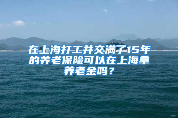 在上海打工并交滿了15年的養(yǎng)老保險可以在上海拿養(yǎng)老金嗎？