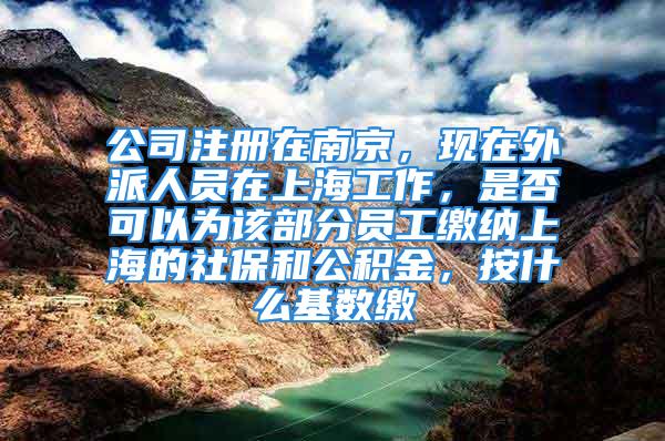 公司注冊(cè)在南京，現(xiàn)在外派人員在上海工作，是否可以為該部分員工繳納上海的社保和公積金，按什么基數(shù)繳