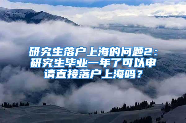 研究生落戶上海的問題2：研究生畢業(yè)一年了可以申請直接落戶上海嗎？