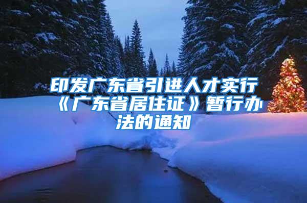 印發(fā)廣東省引進人才實行《廣東省居住證》暫行辦法的通知