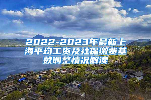 2022-2023年最新上海平均工資及社保繳費基數(shù)調(diào)整情況解讀