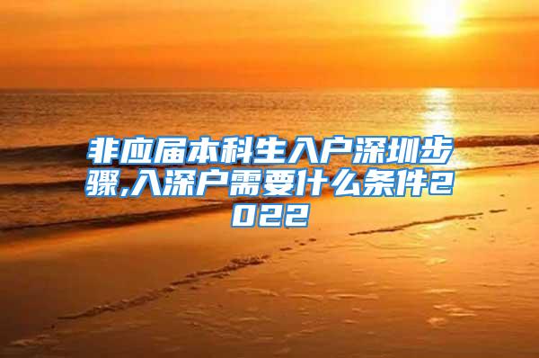 非應屆本科生入戶深圳步驟,入深戶需要什么條件2022