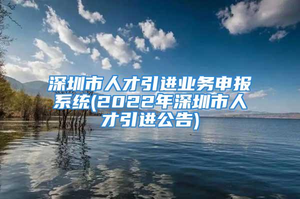 深圳市人才引進業(yè)務(wù)申報系統(tǒng)(2022年深圳市人才引進公告)