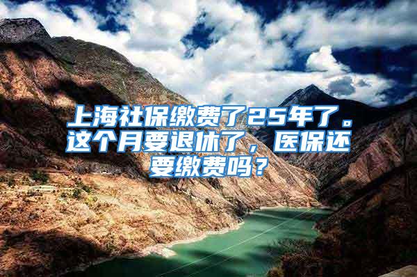 上海社保繳費(fèi)了25年了。這個(gè)月要退休了，醫(yī)保還要繳費(fèi)嗎？