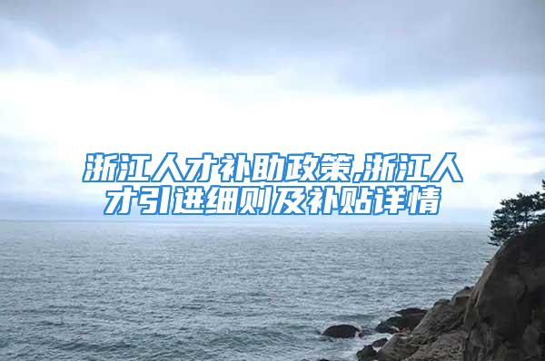 浙江人才補助政策,浙江人才引進細則及補貼詳情