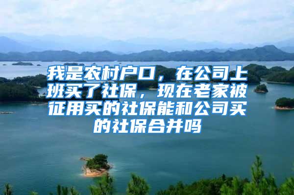 我是農(nóng)村戶口，在公司上班買了社保，現(xiàn)在老家被征用買的社保能和公司買的社保合并嗎