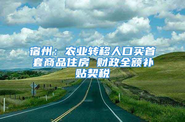 宿州：農(nóng)業(yè)轉(zhuǎn)移人口買首套商品住房 財(cái)政全額補(bǔ)貼契稅