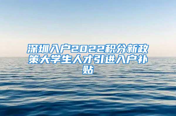 深圳入戶2022積分新政策大學生人才引進入戶補貼