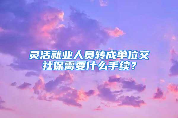 靈活就業(yè)人員轉(zhuǎn)成單位交社保需要什么手續(xù)？