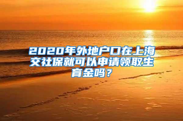 2020年外地戶口在上海交社保就可以申請領(lǐng)取生育金嗎？