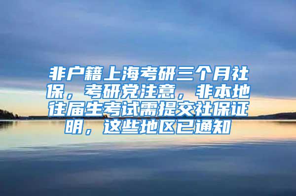 非戶籍上?？佳腥齻€月社保，考研黨注意，非本地往屆生考試需提交社保證明，這些地區(qū)已通知