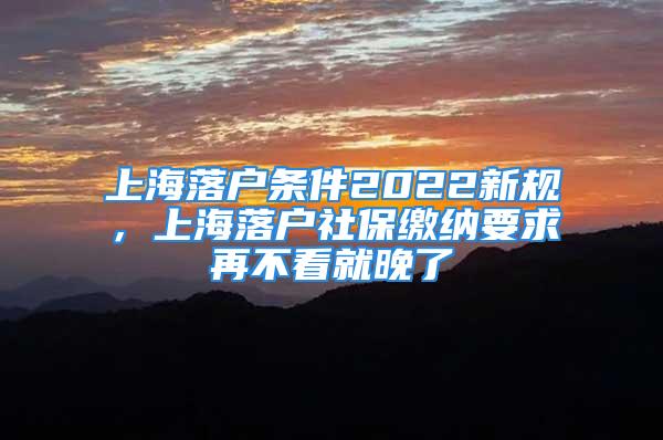 上海落戶條件2022新規(guī)，上海落戶社保繳納要求再不看就晚了