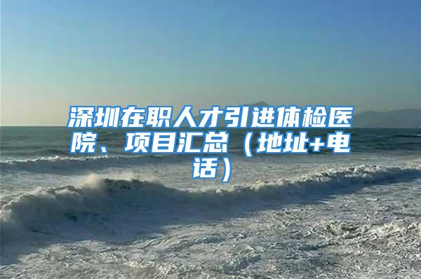 深圳在職人才引進體檢醫(yī)院、項目匯總（地址+電話）