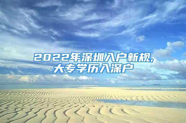 2022年深圳入戶新規(guī),大專學(xué)歷入深戶