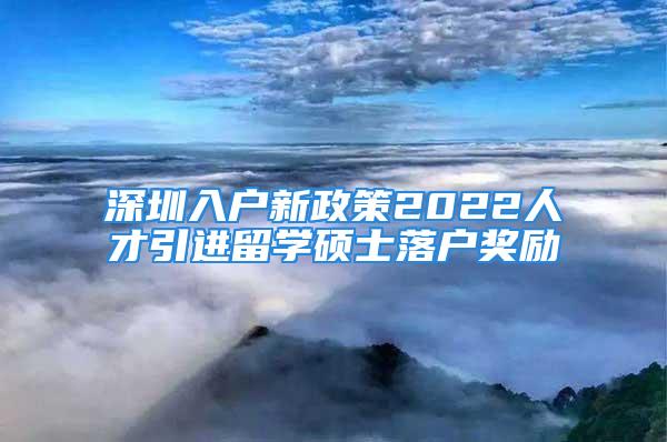 深圳入戶新政策2022人才引進留學碩士落戶獎勵