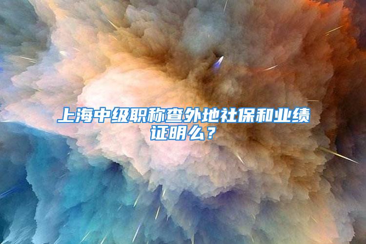 上海中級職稱查外地社保和業(yè)績證明么？