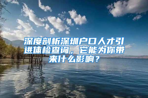 深度剖析深圳戶口人才引進體檢查詢，它能為你帶來什么影響？