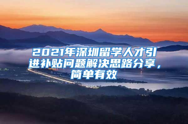 2021年深圳留學(xué)人才引進(jìn)補(bǔ)貼問題解決思路分享，簡單有效