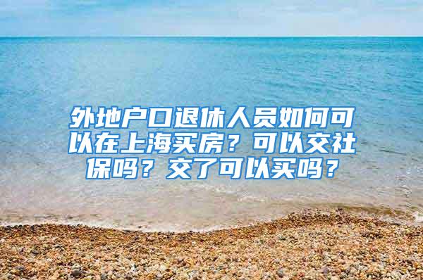 外地戶口退休人員如何可以在上海買房？可以交社保嗎？交了可以買嗎？