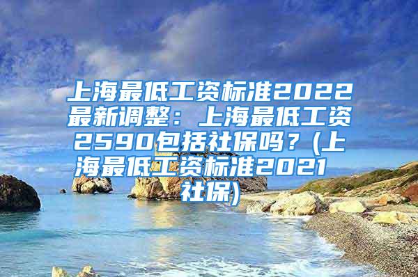 上海最低工資標準2022最新調(diào)整：上海最低工資2590包括社保嗎？(上海最低工資標準2021 社保)