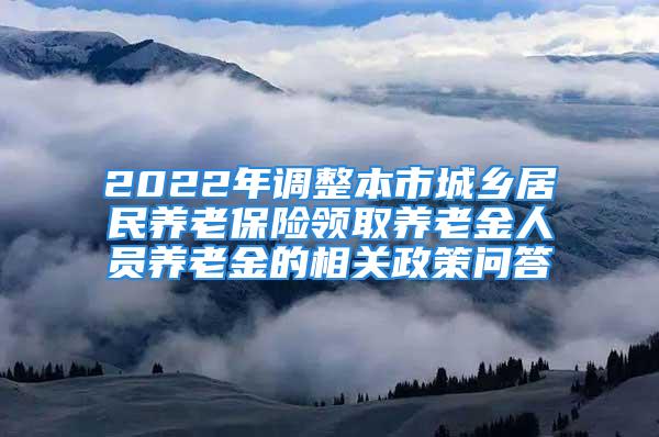 2022年調(diào)整本市城鄉(xiāng)居民養(yǎng)老保險(xiǎn)領(lǐng)取養(yǎng)老金人員養(yǎng)老金的相關(guān)政策問答