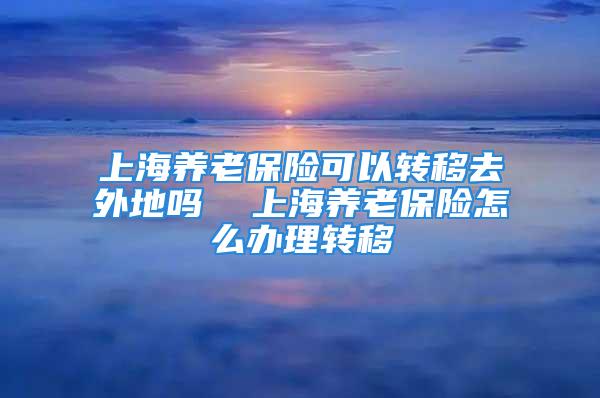 上海養(yǎng)老保險(xiǎn)可以轉(zhuǎn)移去外地嗎  上海養(yǎng)老保險(xiǎn)怎么辦理轉(zhuǎn)移